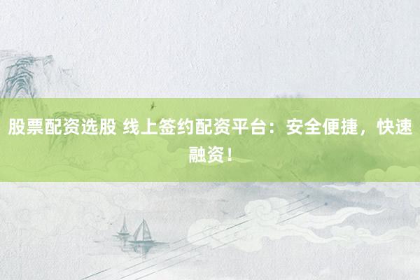 股票配资选股 线上签约配资平台：安全便捷，快速融资！