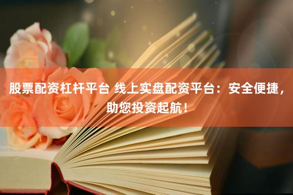 股票配资杠杆平台 线上实盘配资平台：安全便捷，助您投资起航！