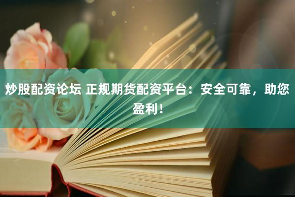 炒股配资论坛 正规期货配资平台：安全可靠，助您盈利！