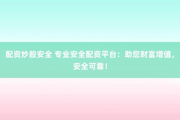 配资炒股安全 专业安全配资平台：助您财富增值，安全可靠！