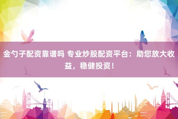 金勺子配资靠谱吗 专业炒股配资平台：助您放大收益，稳健投资！