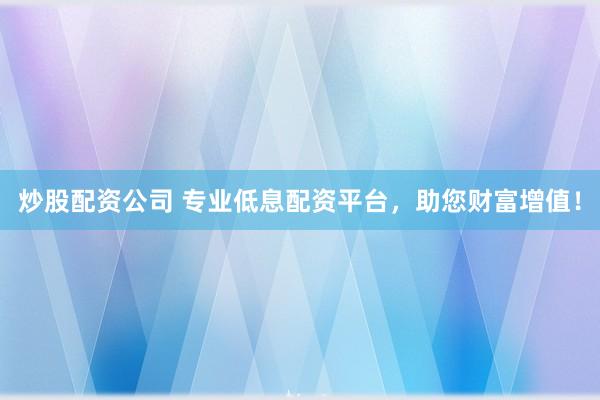 炒股配资公司 专业低息配资平台，助您财富增值！