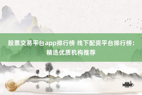 股票交易平台app排行榜 线下配资平台排行榜：精选优质机构推荐