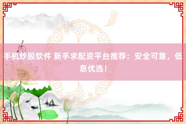手机炒股软件 新手求配资平台推荐：安全可靠，低息优选！