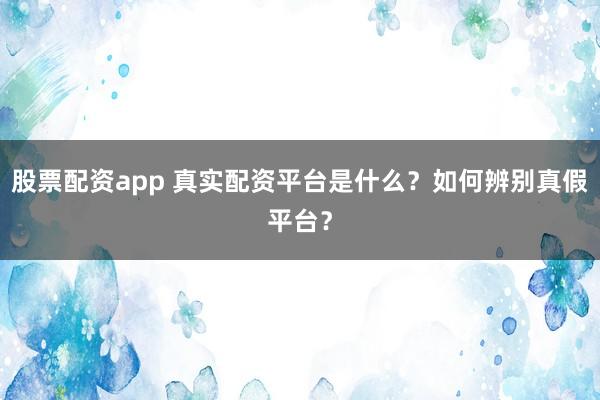 股票配资app 真实配资平台是什么？如何辨别真假平台？