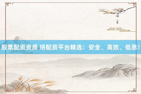 股票配资资质 络配资平台精选：安全、高效、低息！