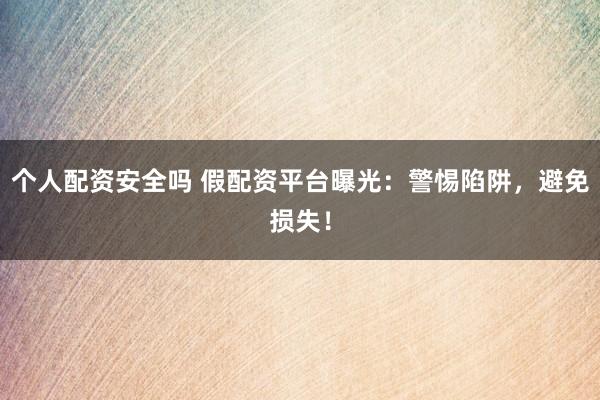 个人配资安全吗 假配资平台曝光：警惕陷阱，避免损失！
