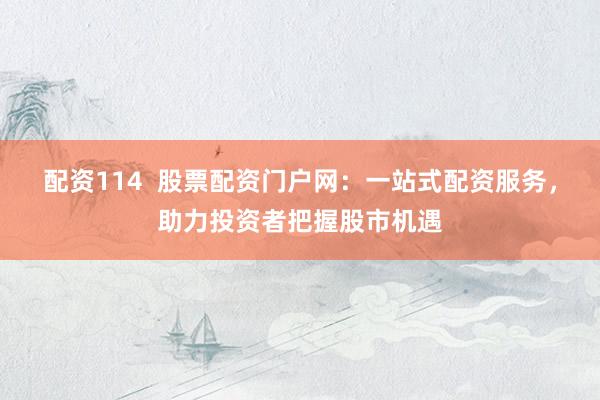 配资114  股票配资门户网：一站式配资服务，助力投资者把握股市机遇