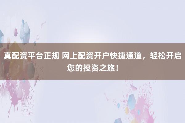 真配资平台正规 网上配资开户快捷通道，轻松开启您的投资之旅！