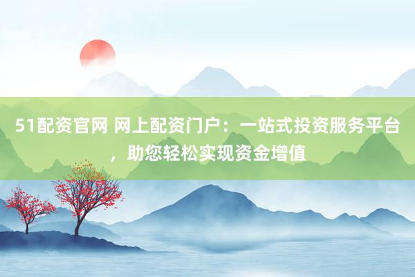 51配资官网 网上配资门户：一站式投资服务平台，助您轻松实现资金增值