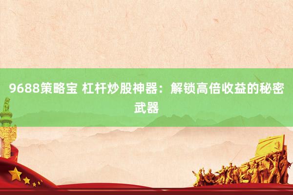 9688策略宝 杠杆炒股神器：解锁高倍收益的秘密武器