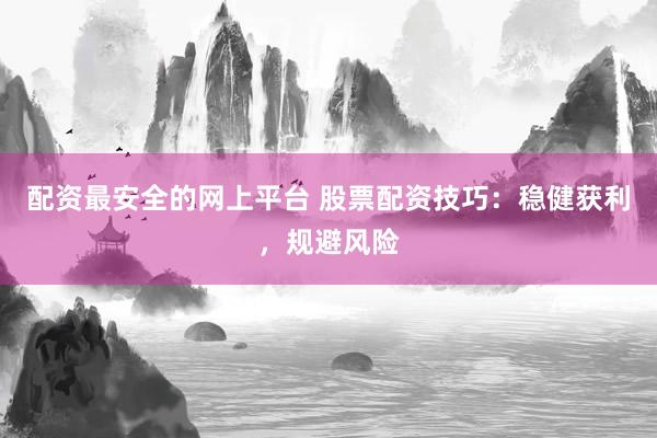 配资最安全的网上平台 股票配资技巧：稳健获利，规避风险