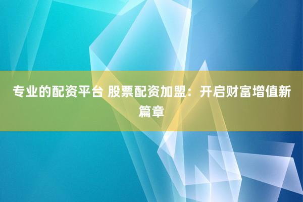 专业的配资平台 股票配资加盟：开启财富增值新篇章