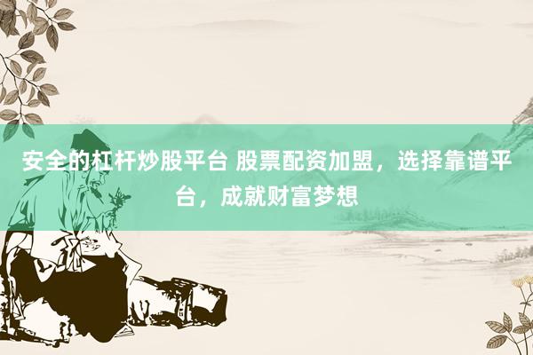 安全的杠杆炒股平台 股票配资加盟，选择靠谱平台，成就财富梦想