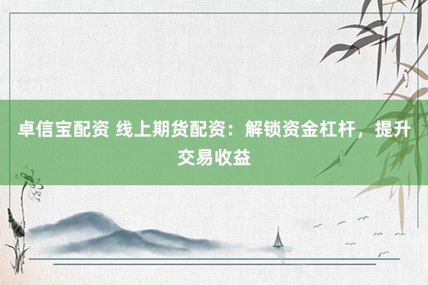 卓信宝配资 线上期货配资：解锁资金杠杆，提升交易收益