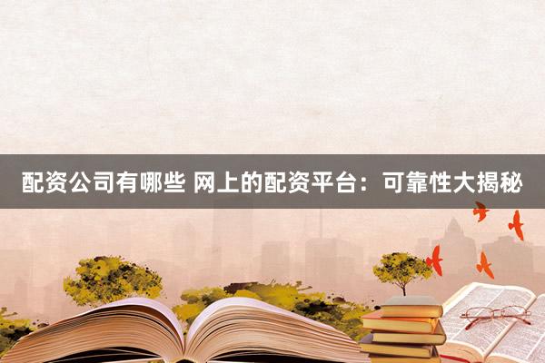 配资公司有哪些 网上的配资平台：可靠性大揭秘