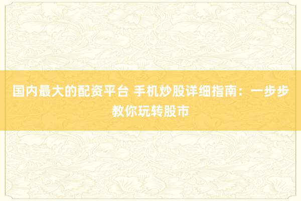 国内最大的配资平台 手机炒股详细指南：一步步教你玩转股市