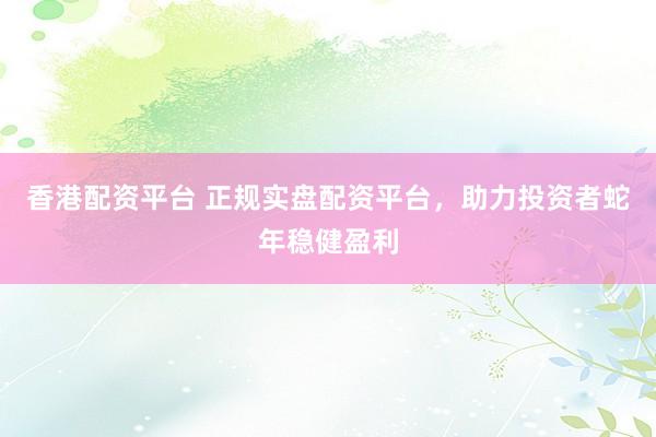 香港配资平台 正规实盘配资平台，助力投资者蛇年稳健盈利