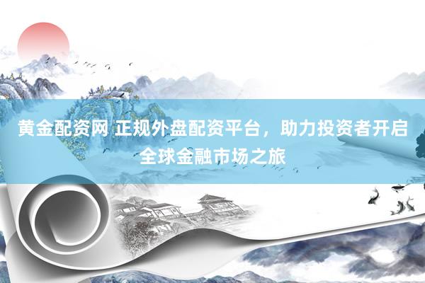 黄金配资网 正规外盘配资平台，助力投资者开启全球金融市场之旅