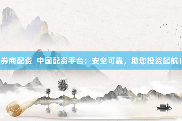券商配资  中国配资平台：安全可靠，助您投资起航！