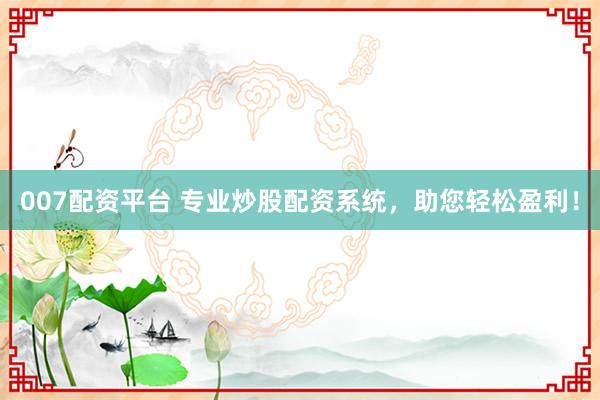007配资平台 专业炒股配资系统，助您轻松盈利！