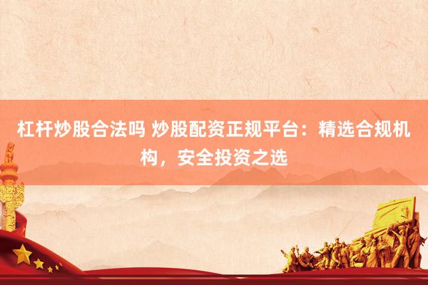 杠杆炒股合法吗 炒股配资正规平台：精选合规机构，安全投资之选