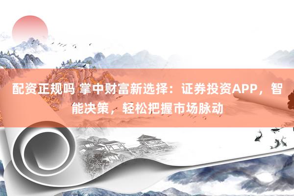 配资正规吗 掌中财富新选择：证券投资APP，智能决策，轻松把握市场脉动