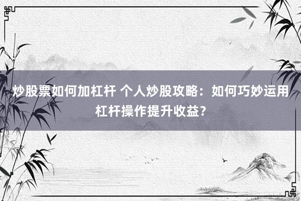 炒股票如何加杠杆 个人炒股攻略：如何巧妙运用杠杆操作提升收益？