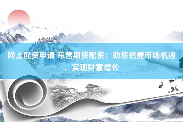 网上配资申请 东营期货配资：助您把握市场机遇，实现财富增长