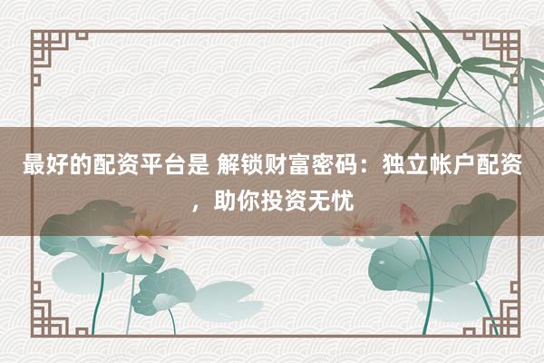 最好的配资平台是 解锁财富密码：独立帐户配资，助你投资无忧