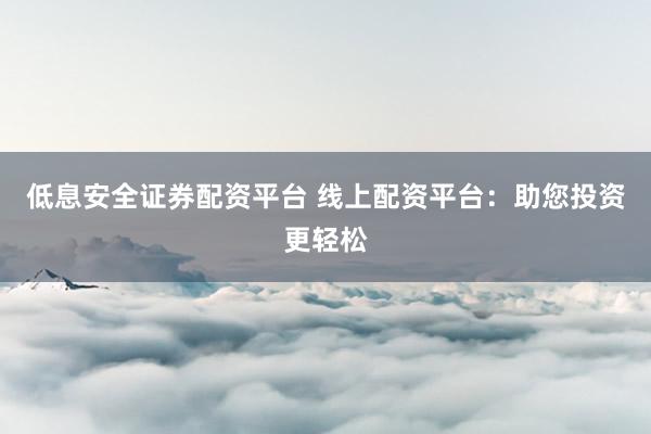 低息安全证券配资平台 线上配资平台：助您投资更轻松
