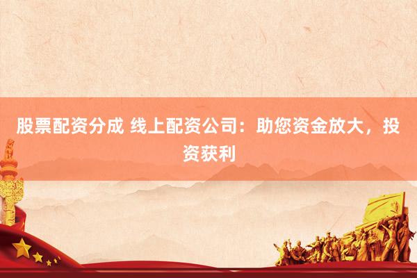 股票配资分成 线上配资公司：助您资金放大，投资获利
