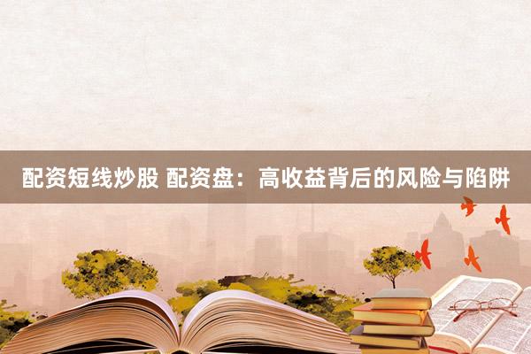 配资短线炒股 配资盘：高收益背后的风险与陷阱
