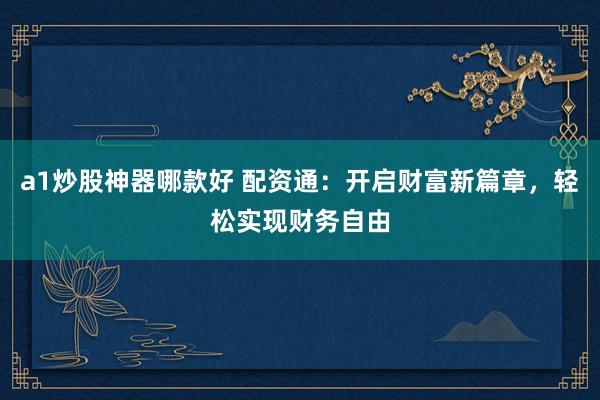 a1炒股神器哪款好 配资通：开启财富新篇章，轻松实现财务自由