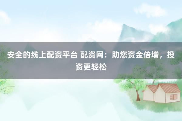 安全的线上配资平台 配资网：助您资金倍增，投资更轻松