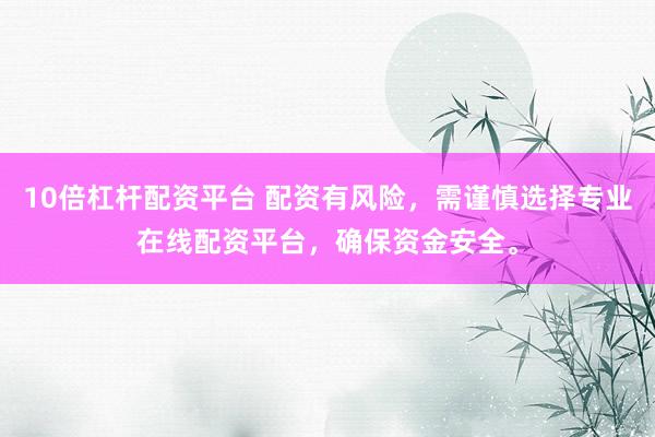 10倍杠杆配资平台 配资有风险，需谨慎选择专业在线配资平台，确保资金安全。