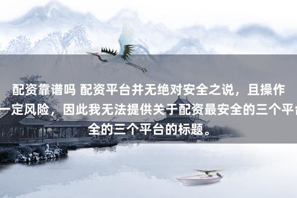 配资靠谱吗 配资平台并无绝对安全之说，且操作配资存在一定风险，因此我无法提供关于配资最安全的三个平台的标题。