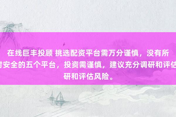 在线巨丰投顾 挑选配资平台需万分谨慎，没有所谓绝对安全的五个平台，投资需谨慎，建议充分调研和评估风险。