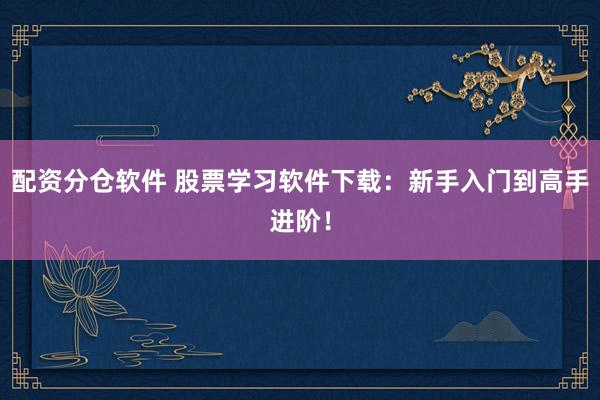 配资分仓软件 股票学习软件下载：新手入门到高手进阶！