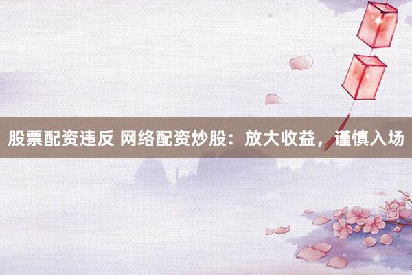 股票配资违反 网络配资炒股：放大收益，谨慎入场