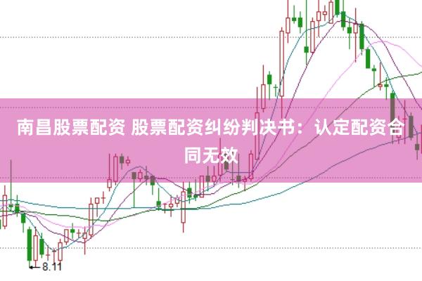 南昌股票配资 股票配资纠纷判决书：认定配资合同无效
