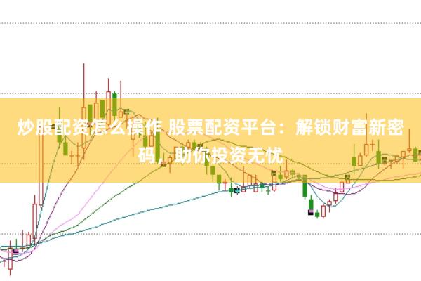 炒股配资怎么操作 股票配资平台：解锁财富新密码，助你投资无忧