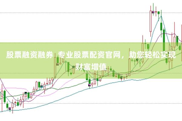 股票融资融券  专业股票配资官网，助您轻松实现财富增值