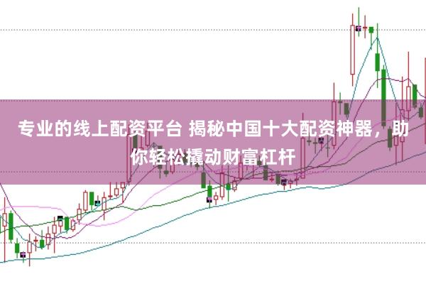 专业的线上配资平台 揭秘中国十大配资神器，助你轻松撬动财富杠杆