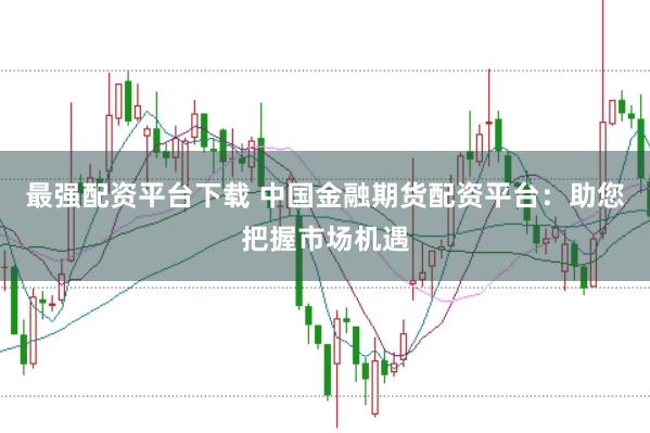 最强配资平台下载 中国金融期货配资平台：助您把握市场机遇