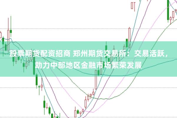 股票期货配资招商 郑州期货交易所：交易活跃，助力中部地区金融市场繁荣发展