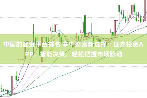 中国的配资平台排名 掌中财富新选择：证券投资APP，智能决策，轻松把握市场脉动