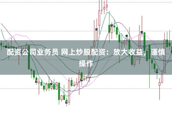 配资公司业务员 网上炒股配资：放大收益，谨慎操作