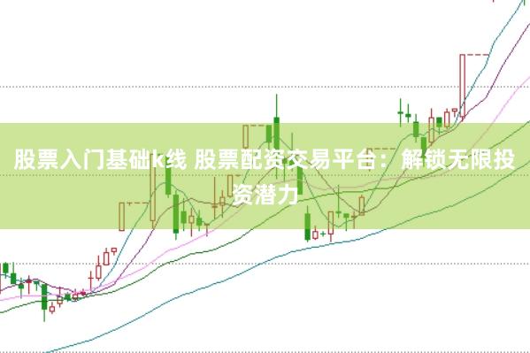 股票入门基础k线 股票配资交易平台：解锁无限投资潜力