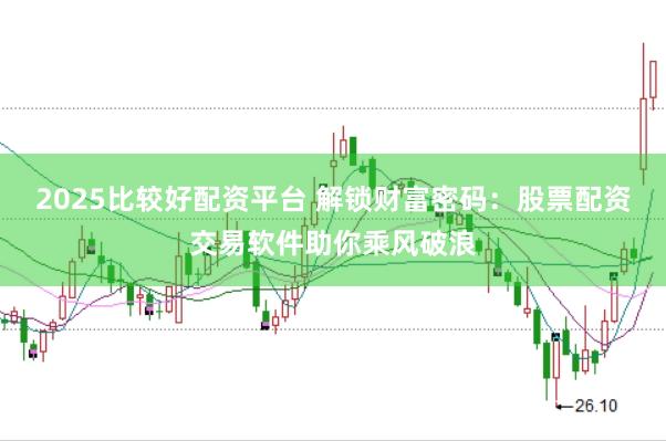 2025比较好配资平台 解锁财富密码：股票配资交易软件助你乘风破浪